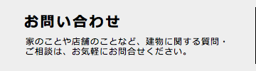 お問い合わせ 家のことや店舗のことなど、建物に関する質問・ご相談は、お気軽にお問合せください。